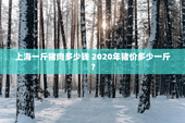 上海一斤猪肉多少钱 2020年猪价多少一斤？