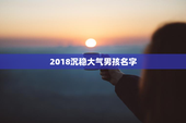 2018沉稳大气男孩名字