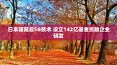日本瞄准后5G技术 设立142亿基金资助企业研发