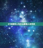 81年属鸡人与什么属相人合作好(顺势而为共创辉煌)
