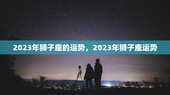 2023年狮子座的运势，2023年狮子座运势
