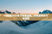 58年狗2023年下半年运势，58年属狗的今年运势