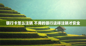 银行卡怎么注销 不用的银行这样注销才安全
