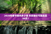 2020年春节猪肉多少钱 年前猪价可能涨至50元？