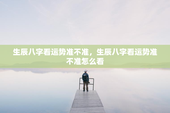 生辰八字看运势准不准，生辰八字看运势准不准怎么看