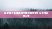 30岁男人无技术的出路有哪些呢？没有技术找工作