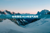 80年猴在2023年运气如何，80年猴在2023年运气如何万年历