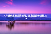 4月份双鱼座运势如何，双鱼四月份运势2023