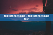 星座运势2023年4月，星座运势2023年4月狮子