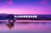 什么样的感情适合结婚