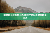 离职后公积金怎么办 离职了可以提取公积金吗？