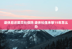 退休后还能交社保吗 退休社保未够15年怎么办